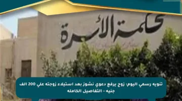 تنويه رسمي اليوم: زوج يرفع دعوى نشوز بعد استيلاء زوجته على 200 ألف جنيه – التفاصيل الكاملة